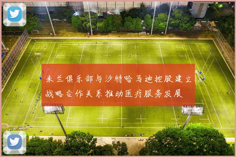 米兰俱乐部与沙特哈马迪控股建立战略合作关系推动医疗服务发展