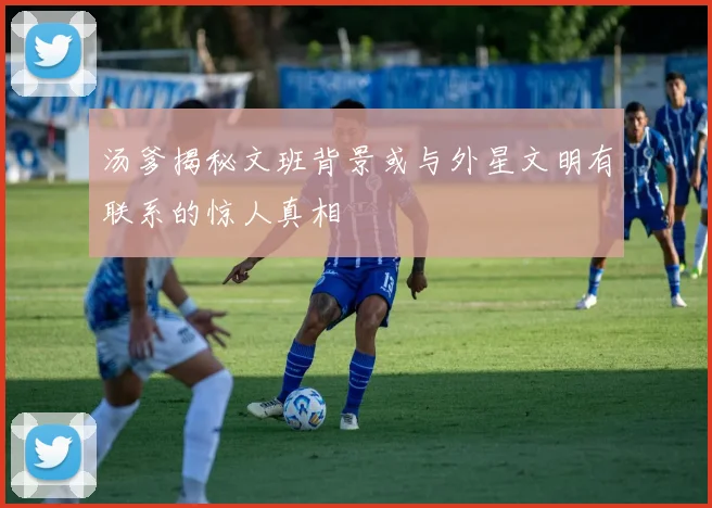 汤爹揭秘文班背景或与外星文明有联系的惊人真相