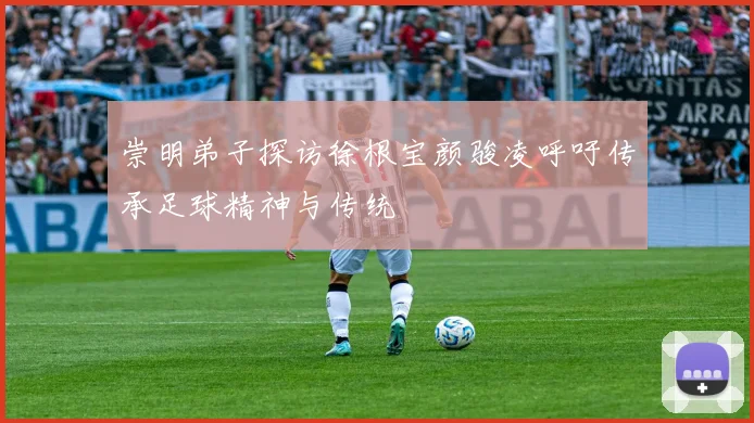 崇明弟子探访徐根宝颜骏凌呼吁传承足球精神与传统