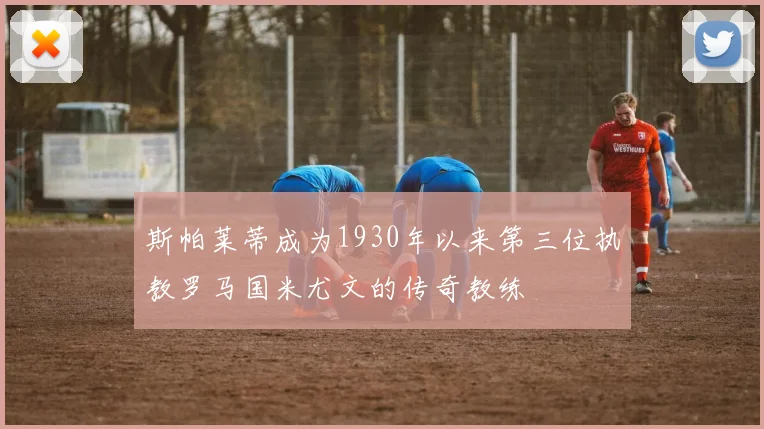 斯帕莱蒂成为1930年以来第三位执教罗马国米尤文的传奇教练