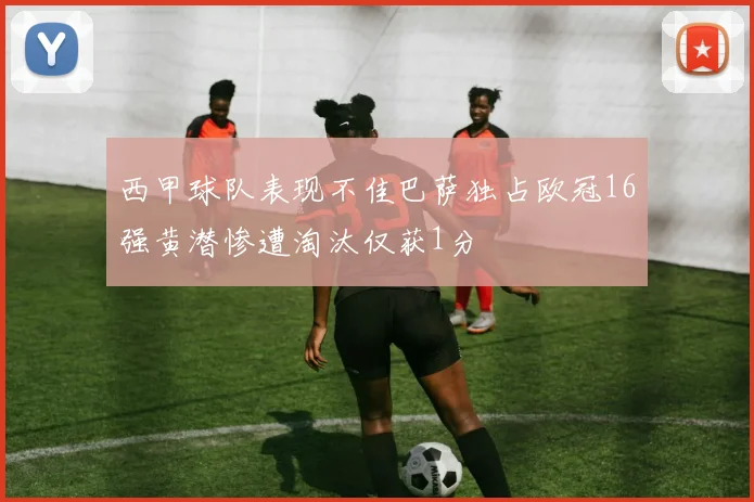西甲球队表现不佳巴萨独占欧冠16强黄潜惨遭淘汰仅获1分