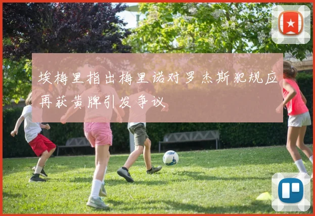 埃梅里指出梅里诺对罗杰斯犯规应再获黄牌引发争议