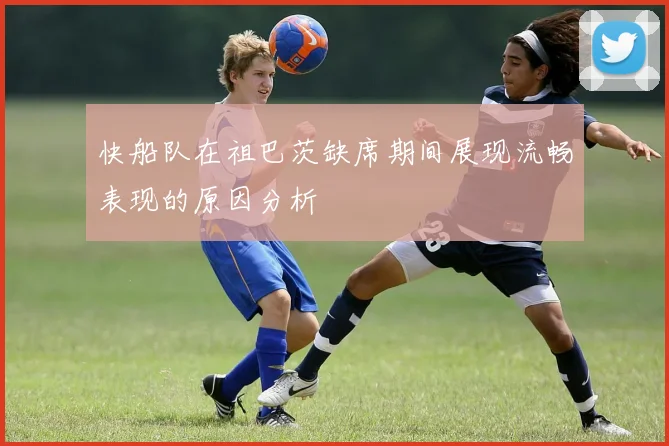 快船队在祖巴茨缺席期间展现流畅表现的原因分析