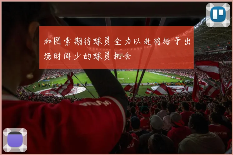 加图索期待球员全力以赴将给予出场时间少的球员机会