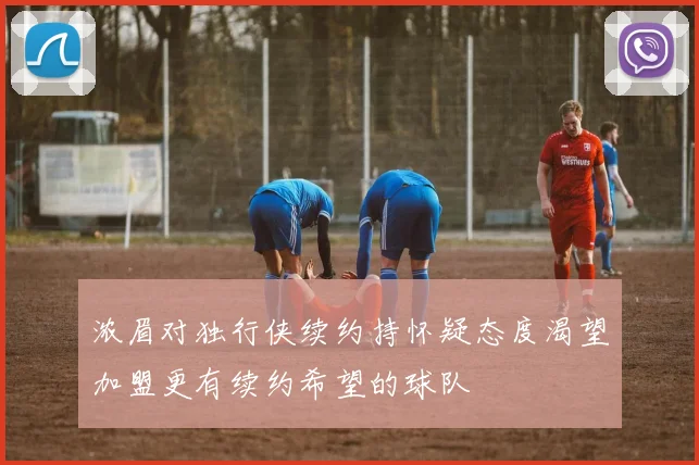 浓眉对独行侠续约持怀疑态度渴望加盟更有续约希望的球队