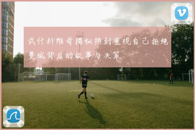 武什科维奇揭秘热刺重视自己拒绝曼城背后的故事与决策