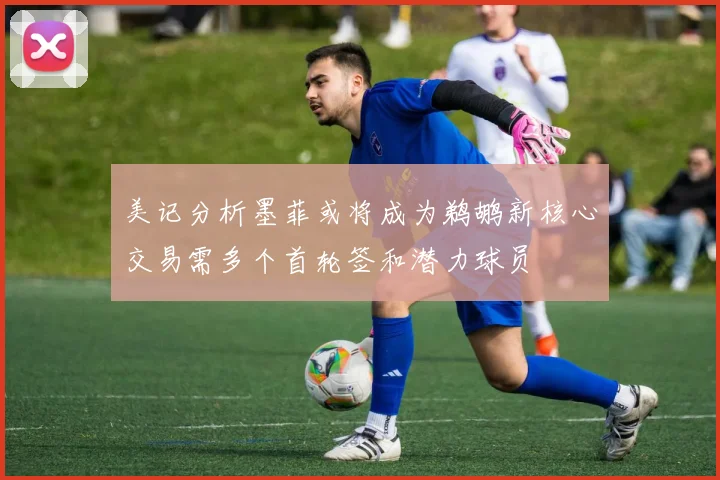 美记分析墨菲或将成为鹈鹕新核心交易需多个首轮签和潜力球员