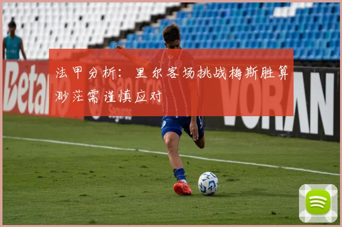 法甲分析：里尔客场挑战梅斯胜算渺茫需谨慎应对
