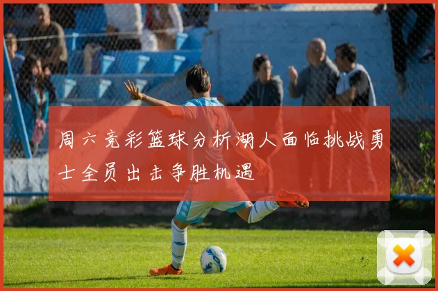 周六竞彩篮球分析湖人面临挑战勇士全员出击争胜机遇