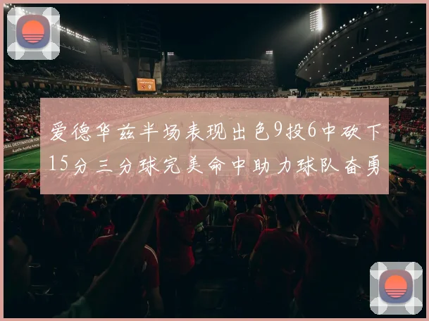 爱德华兹半场表现出色9投6中砍下15分三分球完美命中助力球队奋勇争先