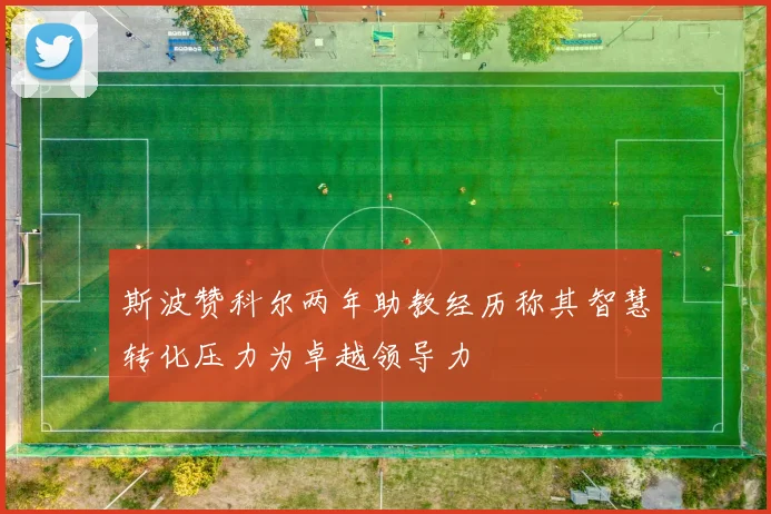 斯波赞科尔两年助教经历称其智慧转化压力为卓越领导力