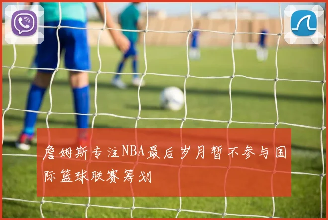 詹姆斯专注NBA最后岁月暂不参与国际篮球联赛筹划