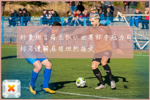 科曼坦言荷兰队以世界杯夺冠为目标若遭解雇将坦然接受