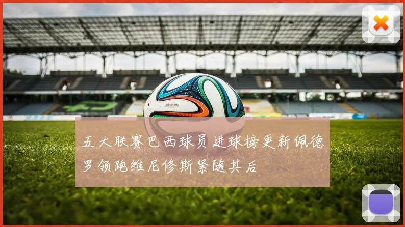 五大联赛巴西球员进球榜更新佩德罗领跑维尼修斯紧随其后
