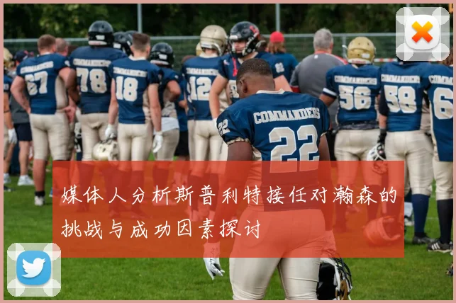 媒体人分析斯普利特接任对瀚森的挑战与成功因素探讨
