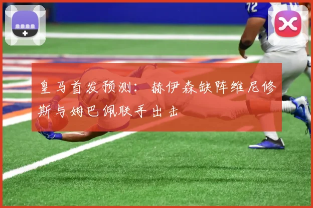 皇马首发预测：赫伊森缺阵维尼修斯与姆巴佩联手出击