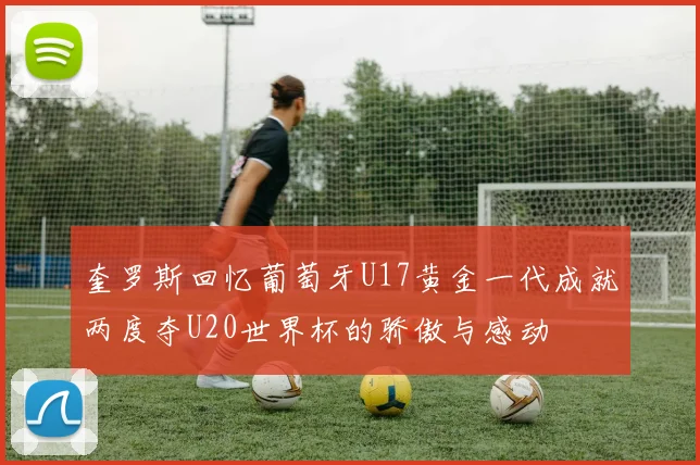 奎罗斯回忆葡萄牙U17黄金一代成就两度夺U20世界杯的骄傲与感动