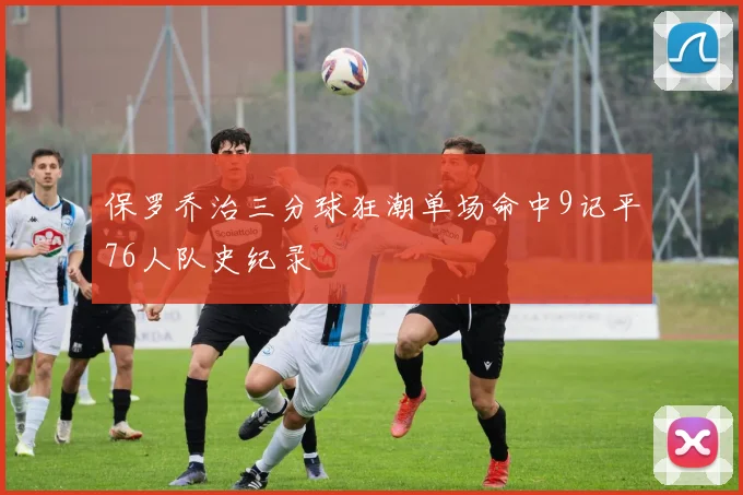 保罗乔治三分球狂潮单场命中9记平76人队史纪录