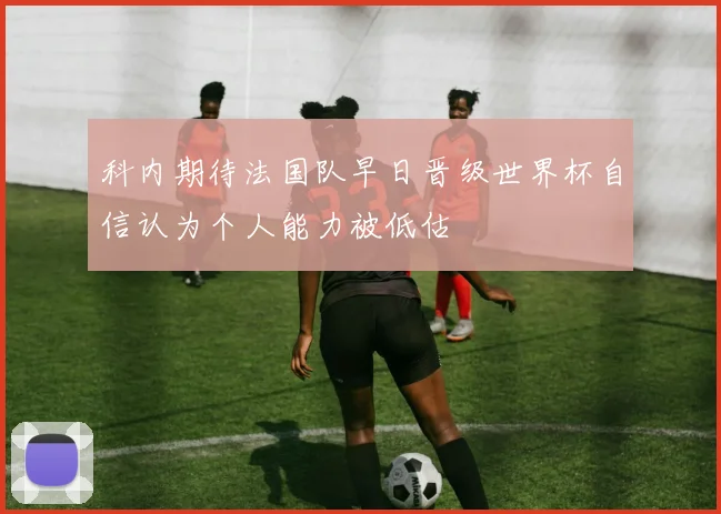 科内期待法国队早日晋级世界杯自信认为个人能力被低估