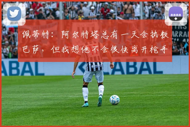 佩蒂特：阿尔特塔总有一天会执教巴萨，但我想他不会很快离开枪手