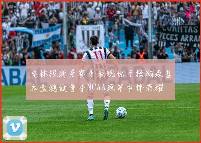 克林根新秀赛季表现优于杨瀚森基本盘稳健曾夺NCAA冠军中锋荣耀