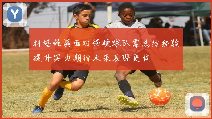 科塔强调面对强硬球队需总结经验提升实力期待未来表现更佳