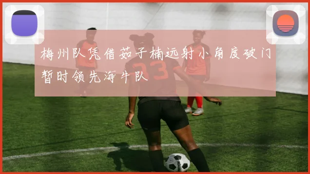 梅州队凭借茹子楠远射小角度破门暂时领先海牛队