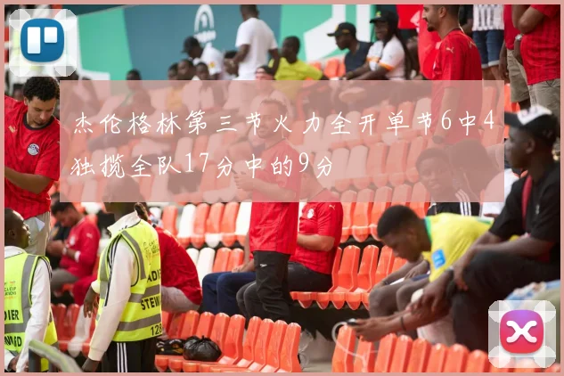 杰伦格林第三节火力全开单节6中4独揽全队17分中的9分