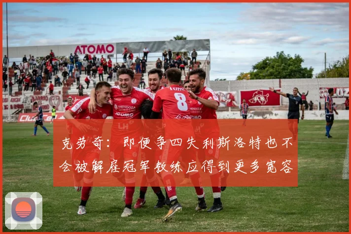 克劳奇：即便争四失利斯洛特也不会被解雇冠军教练应得到更多宽容与理解