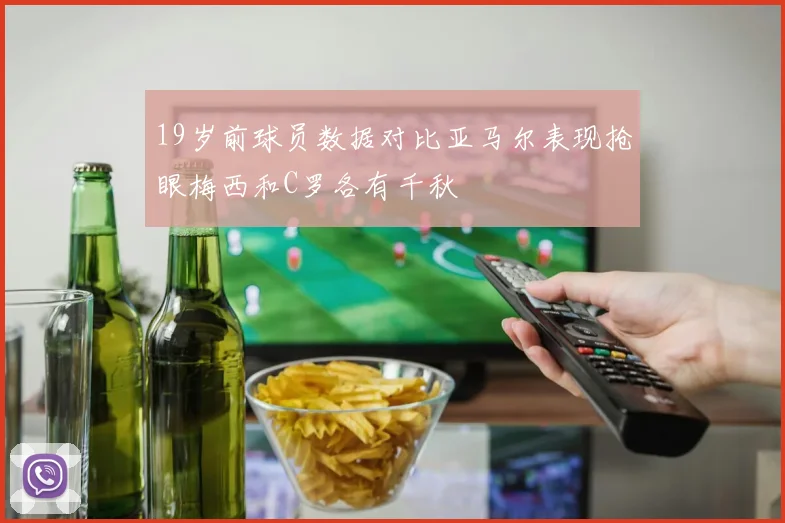 19岁前球员数据对比亚马尔表现抢眼梅西和C罗各有千秋