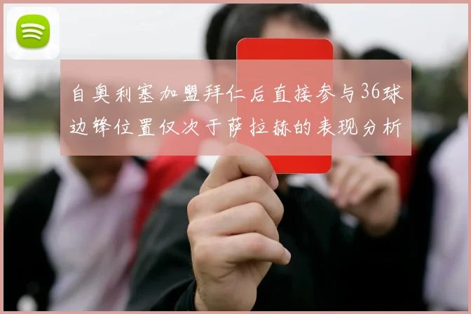 自奥利塞加盟拜仁后直接参与36球边锋位置仅次于萨拉赫的表现分析