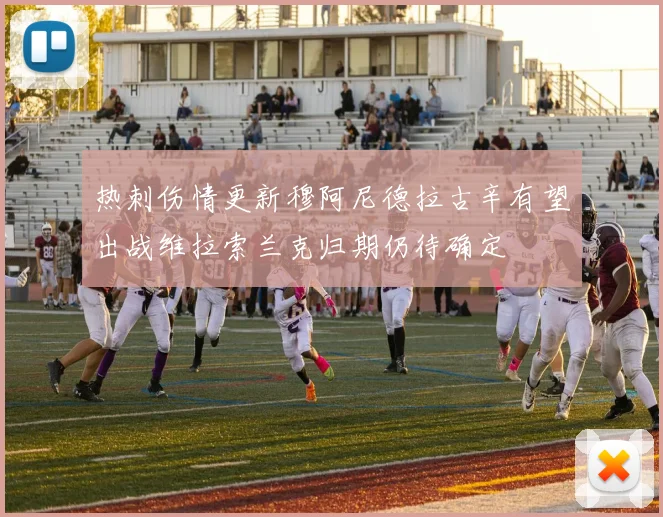 热刺伤情更新穆阿尼德拉古辛有望出战维拉索兰克归期仍待确定
