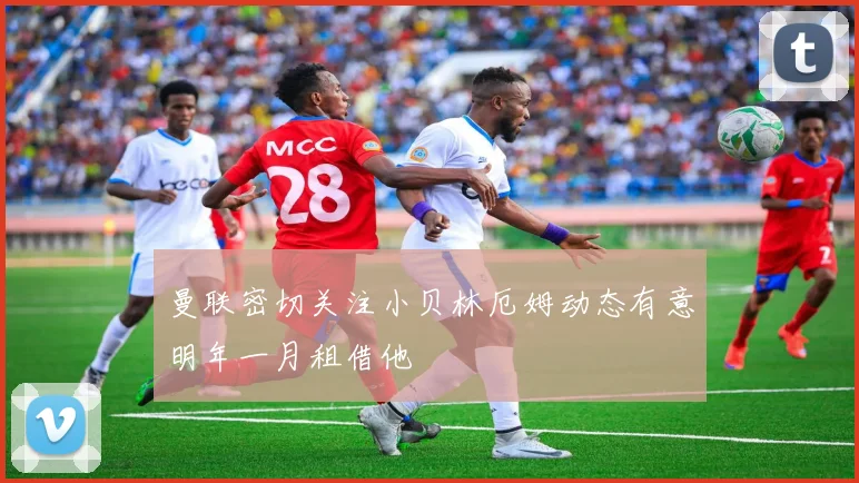 曼联密切关注小贝林厄姆动态有意明年一月租借他