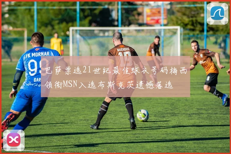 巴萨票选21世纪最佳球衣号码梅西领衔MSN入选布斯克茨遗憾落选