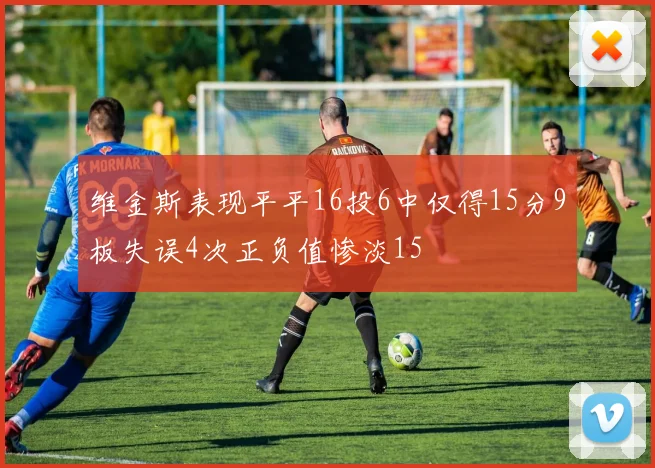 维金斯表现平平16投6中仅得15分9板失误4次正负值惨淡15