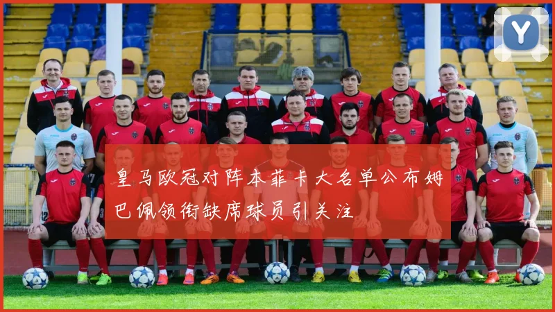 皇马欧冠对阵本菲卡大名单公布姆巴佩领衔缺席球员引关注