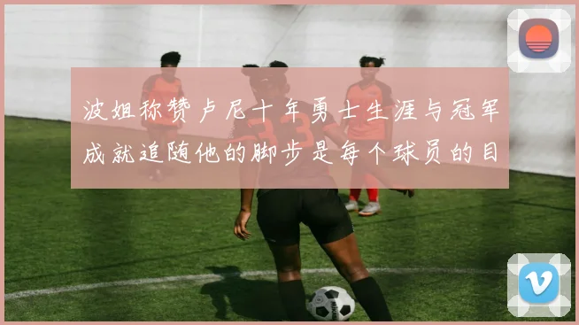 波姐称赞卢尼十年勇士生涯与冠军成就追随他的脚步是每个球员的目标