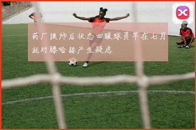 药厂换帅后状态回暖球员早在七月就对滕哈赫产生疑虑