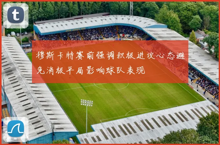 穆斯卡特赛前强调积极进攻心态避免消极平局影响球队表现