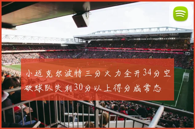 小迈克尔波特三分火力全开34分空砍球队失利30分以上得分成常态