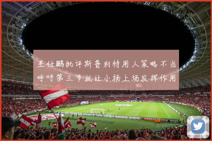 王仕鹏批评斯普利特用人策略不当呼吁第三节就让小杨上场发挥作用