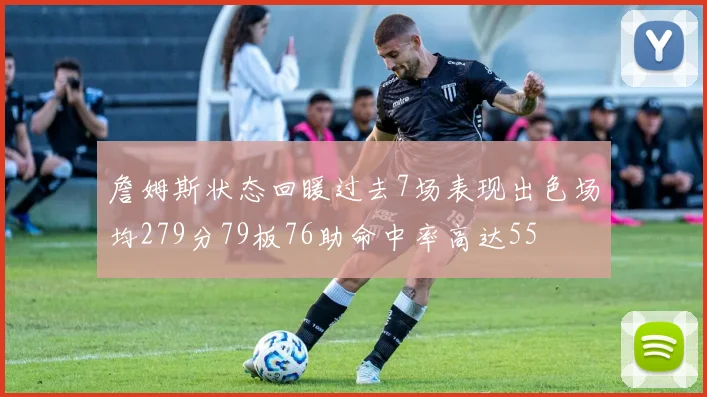 詹姆斯状态回暖过去7场表现出色场均279分79板76助命中率高达55