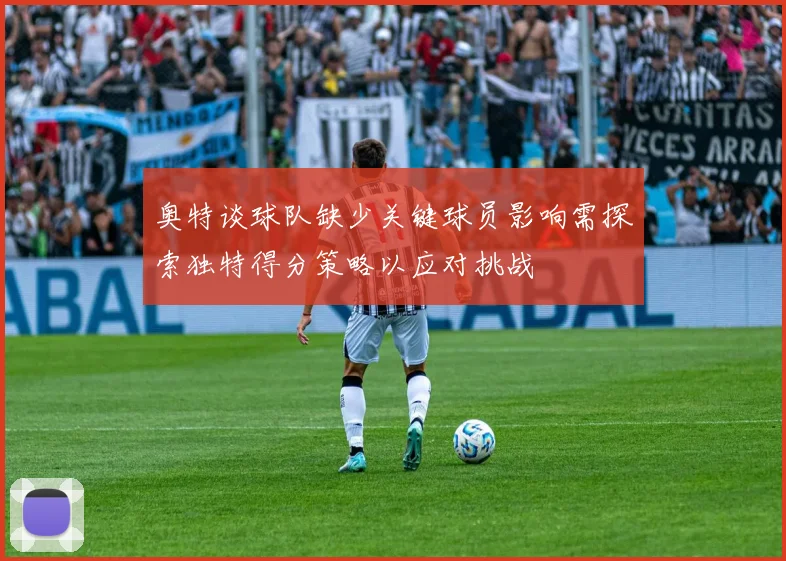 奥特谈球队缺少关键球员影响需探索独特得分策略以应对挑战